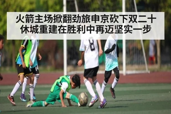 火箭主场掀翻劲旅申京砍下双二十 休城重建在胜利中再迈坚实一步
