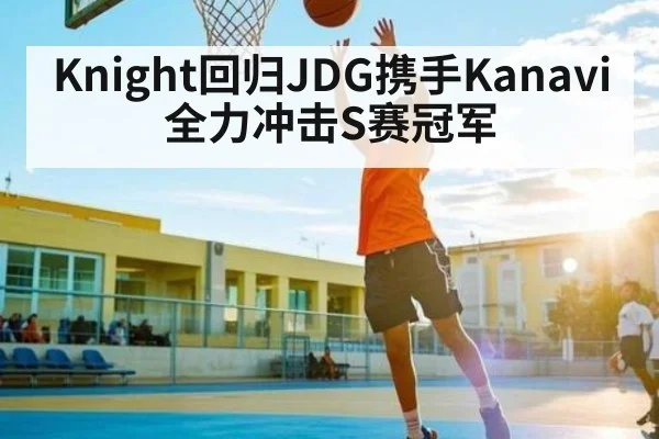 Knight回归JDG携手Kanavi全力冲击S赛冠军