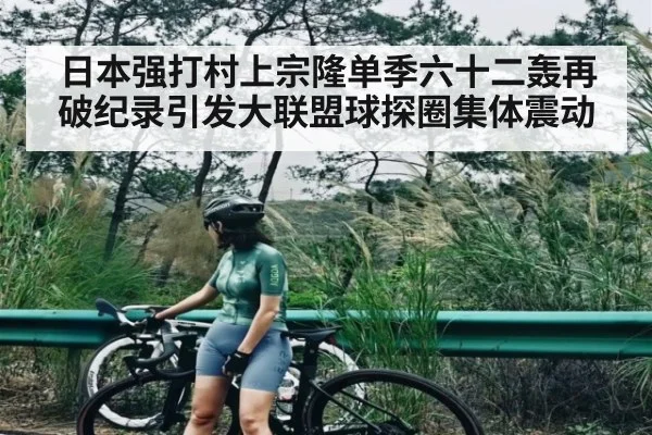 日本强打村上宗隆单季六十二轰再破纪录引发大联盟球探圈集体震动