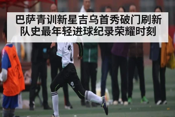 巴萨青训新星吉乌首秀破门刷新队史最年轻进球纪录荣耀时刻
