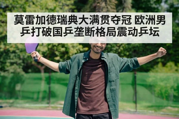 莫雷加德瑞典大满贯夺冠 欧洲男乒打破国乒垄断格局震动乒坛 | kaiyun