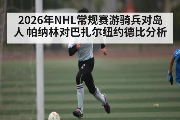 2026年NHL常规赛游骑兵对岛人 帕纳林对巴扎尔纽约德比分析