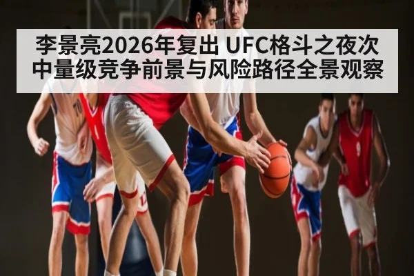 李景亮2026年复出 UFC格斗之夜次中量级竞争前景与风险路径全景观察